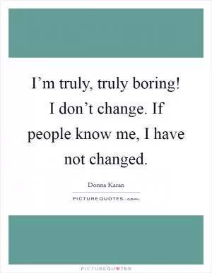 I’m truly, truly boring! I don’t change. If people know me, I have not changed Picture Quote #1