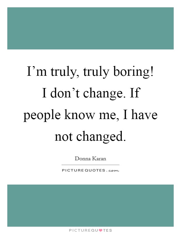 I'm truly, truly boring! I don't change. If people know me, I have not changed. Picture Quote #1