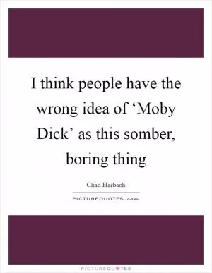 I think people have the wrong idea of ‘Moby Dick’ as this somber, boring thing Picture Quote #1