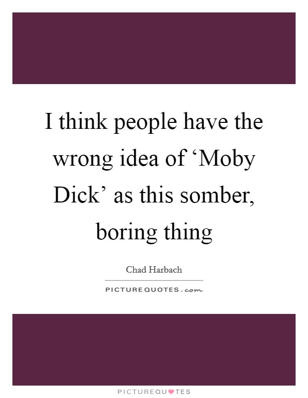 I think people have the wrong idea of ‘Moby Dick' as this somber, boring thing Picture Quote #1