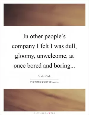 In other people’s company I felt I was dull, gloomy, unwelcome, at once bored and boring Picture Quote #1
