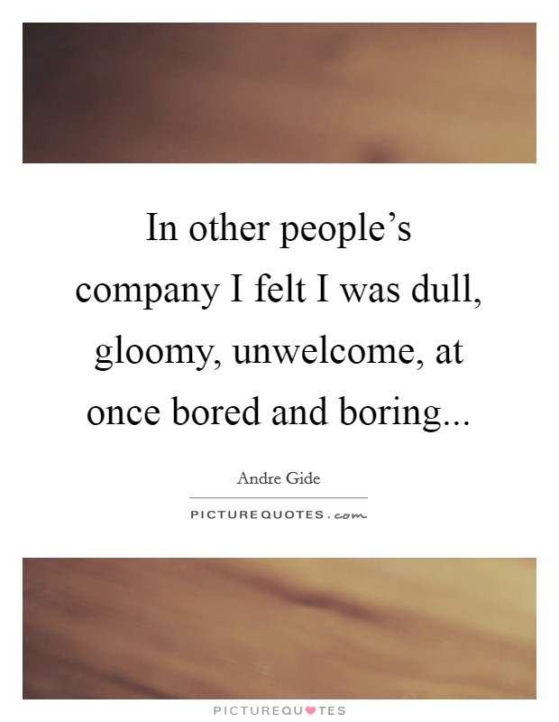 In other people's company I felt I was dull, gloomy, unwelcome, at once bored and boring... Picture Quote #1