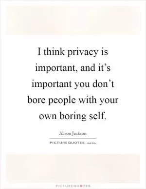 I think privacy is important, and it’s important you don’t bore people with your own boring self Picture Quote #1