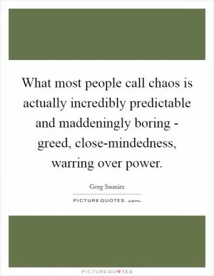 What most people call chaos is actually incredibly predictable and maddeningly boring - greed, close-mindedness, warring over power Picture Quote #1