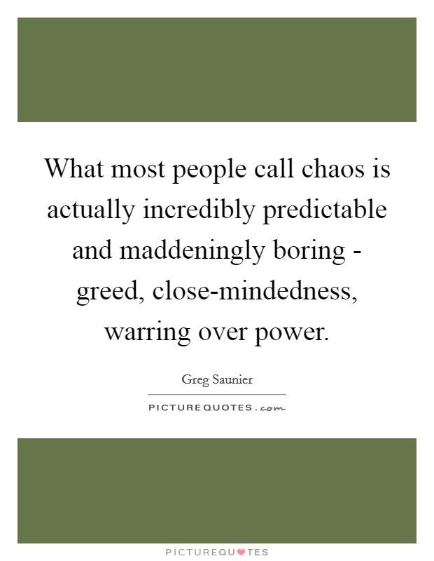 What most people call chaos is actually incredibly predictable and maddeningly boring - greed, close-mindedness, warring over power. Picture Quote #1