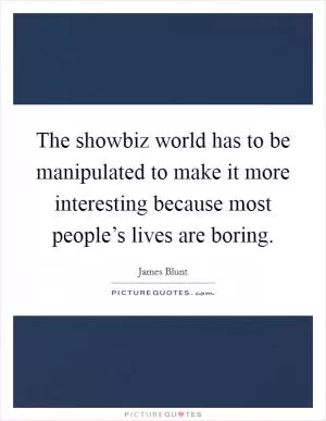 The showbiz world has to be manipulated to make it more interesting because most people’s lives are boring Picture Quote #1