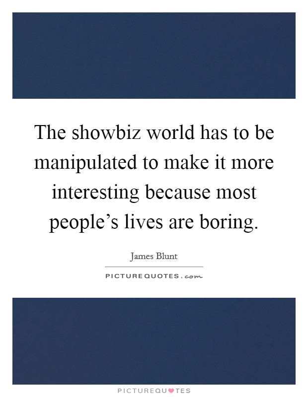The showbiz world has to be manipulated to make it more interesting because most people's lives are boring. Picture Quote #1