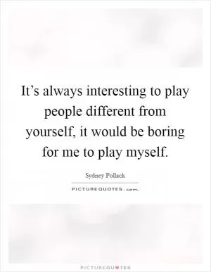 It’s always interesting to play people different from yourself, it would be boring for me to play myself Picture Quote #1