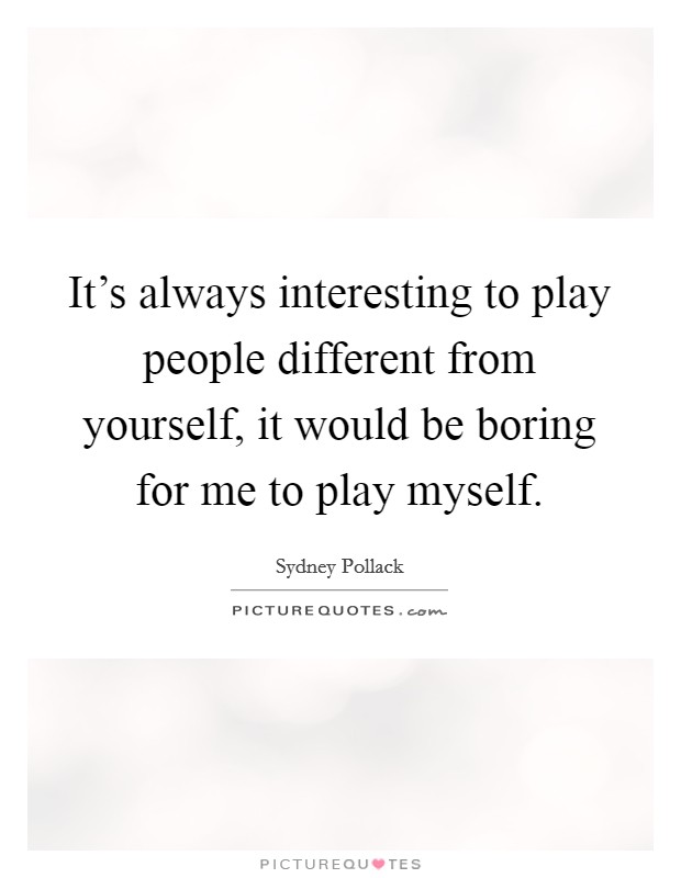 It's always interesting to play people different from yourself, it would be boring for me to play myself. Picture Quote #1