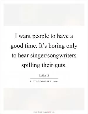 I want people to have a good time. It’s boring only to hear singer/songwriters spilling their guts Picture Quote #1
