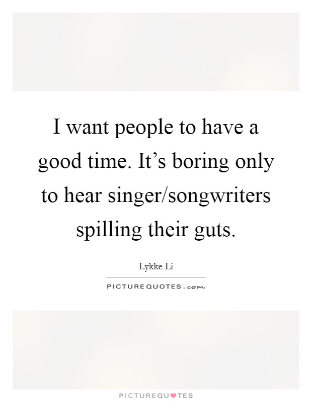 I want people to have a good time. It's boring only to hear singer/songwriters spilling their guts. Picture Quote #1