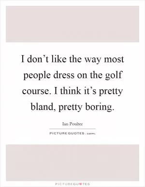I don’t like the way most people dress on the golf course. I think it’s pretty bland, pretty boring Picture Quote #1