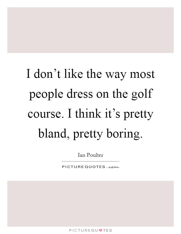 I don't like the way most people dress on the golf course. I think it's pretty bland, pretty boring. Picture Quote #1