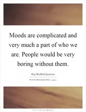 Moods are complicated and very much a part of who we are. People would be very boring without them Picture Quote #1
