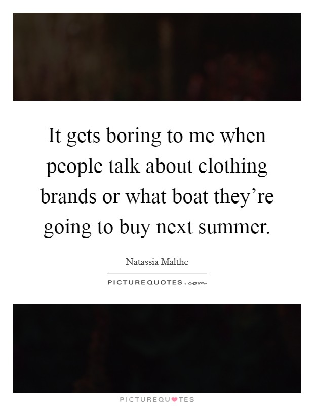 It gets boring to me when people talk about clothing brands or what boat they're going to buy next summer. Picture Quote #1
