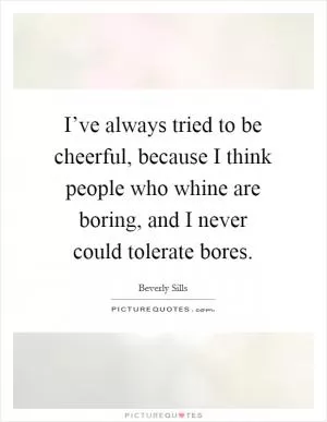I’ve always tried to be cheerful, because I think people who whine are boring, and I never could tolerate bores Picture Quote #1