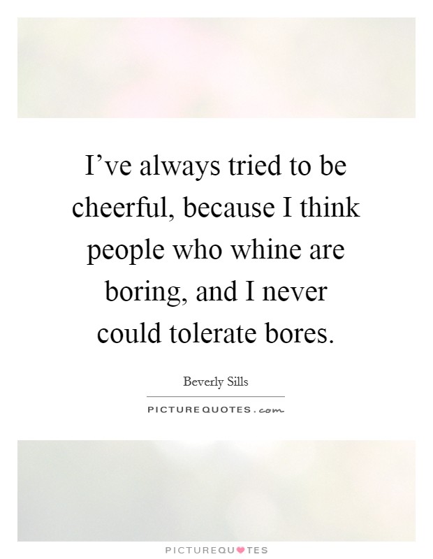 I've always tried to be cheerful, because I think people who whine are boring, and I never could tolerate bores. Picture Quote #1