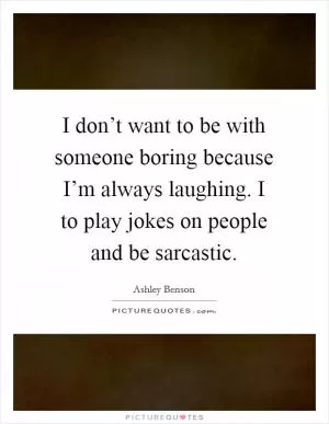I don’t want to be with someone boring because I’m always laughing. I to play jokes on people and be sarcastic Picture Quote #1