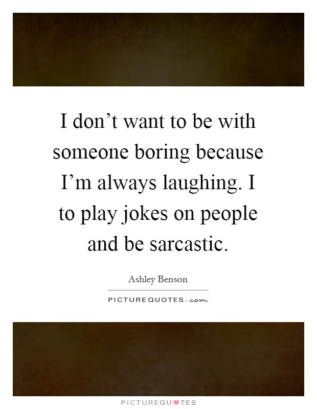 I don't want to be with someone boring because I'm always laughing. I to play jokes on people and be sarcastic. Picture Quote #1