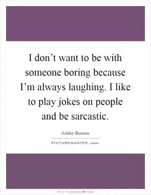 I don’t want to be with someone boring because I’m always laughing. I like to play jokes on people and be sarcastic Picture Quote #1