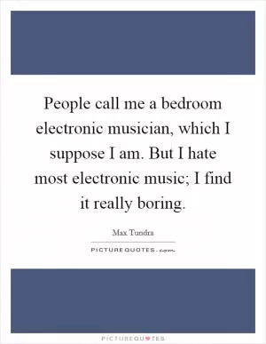 People call me a bedroom electronic musician, which I suppose I am. But I hate most electronic music; I find it really boring Picture Quote #1