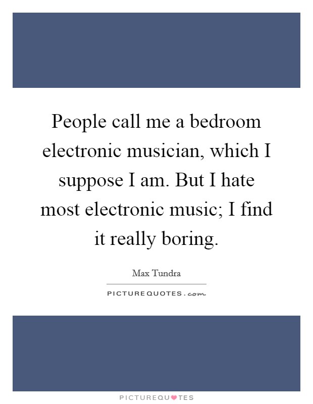 People call me a bedroom electronic musician, which I suppose I am. But I hate most electronic music; I find it really boring. Picture Quote #1