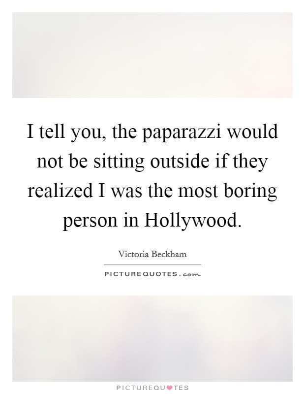 I tell you, the paparazzi would not be sitting outside if they realized I was the most boring person in Hollywood. Picture Quote #1