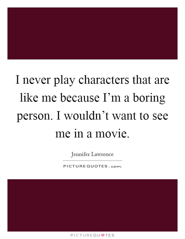 I never play characters that are like me because I'm a boring person. I wouldn't want to see me in a movie. Picture Quote #1