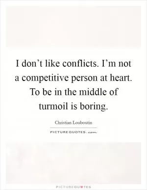 I don’t like conflicts. I’m not a competitive person at heart. To be in the middle of turmoil is boring Picture Quote #1