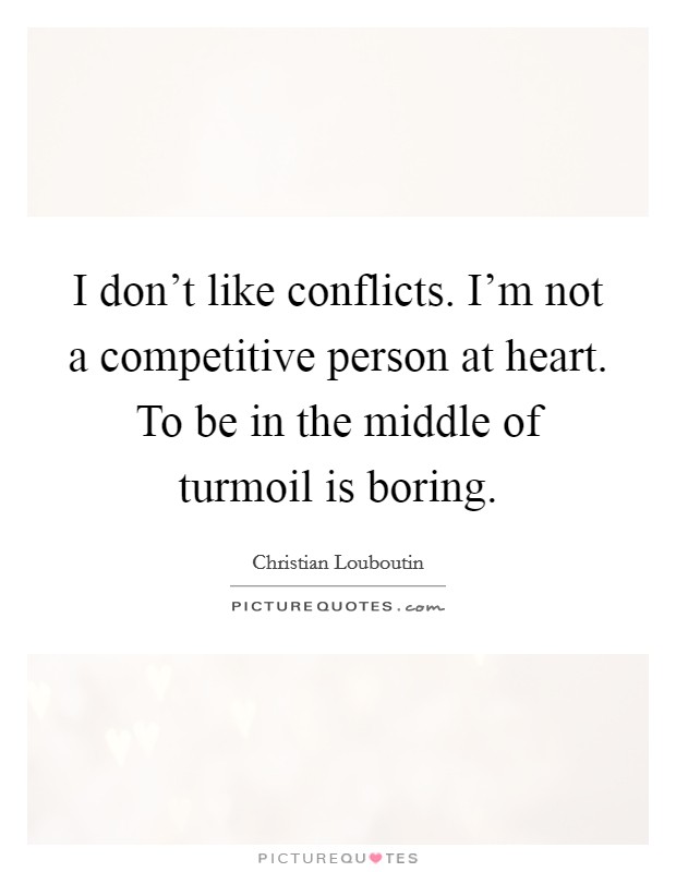 I don't like conflicts. I'm not a competitive person at heart. To be in the middle of turmoil is boring. Picture Quote #1