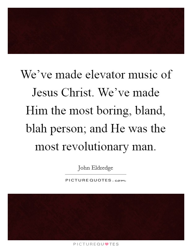 We've made elevator music of Jesus Christ. We've made Him the most boring, bland, blah person; and He was the most revolutionary man. Picture Quote #1