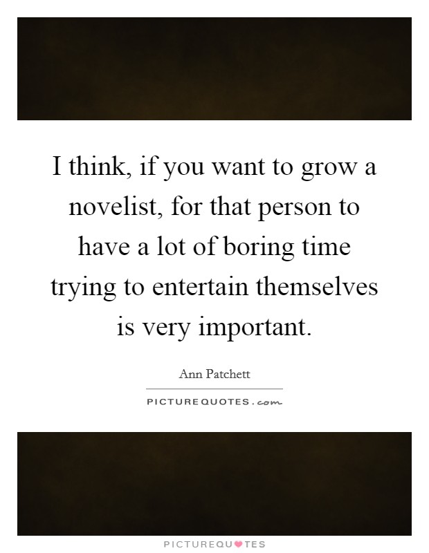 I think, if you want to grow a novelist, for that person to have a lot of boring time trying to entertain themselves is very important. Picture Quote #1