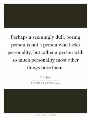Perhaps a seemingly dull, boring person is not a person who lacks personality, but rather a person with so much personality most other things bore them Picture Quote #1