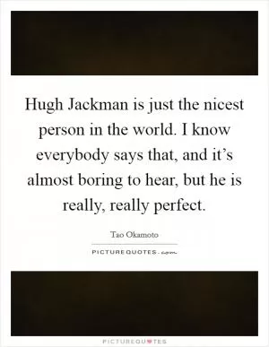 Hugh Jackman is just the nicest person in the world. I know everybody says that, and it’s almost boring to hear, but he is really, really perfect Picture Quote #1