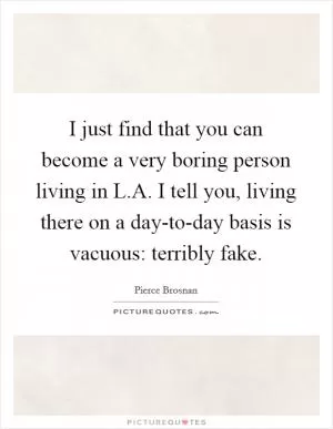I just find that you can become a very boring person living in L.A. I tell you, living there on a day-to-day basis is vacuous: terribly fake Picture Quote #1