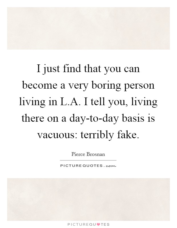 I just find that you can become a very boring person living in L.A. I tell you, living there on a day-to-day basis is vacuous: terribly fake. Picture Quote #1