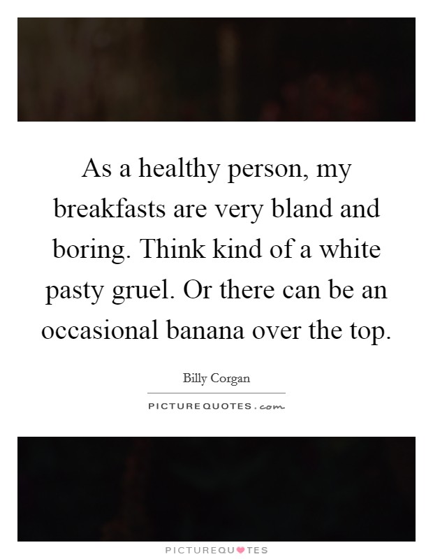 As a healthy person, my breakfasts are very bland and boring. Think kind of a white pasty gruel. Or there can be an occasional banana over the top. Picture Quote #1