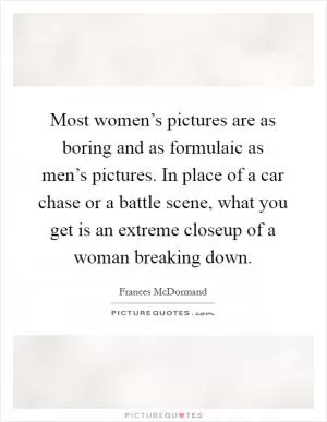 Most women’s pictures are as boring and as formulaic as men’s pictures. In place of a car chase or a battle scene, what you get is an extreme closeup of a woman breaking down Picture Quote #1