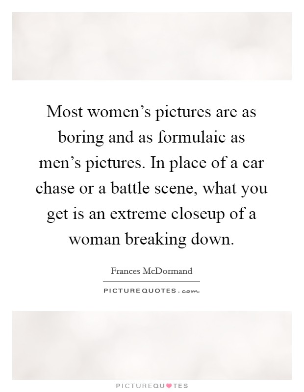 Most women's pictures are as boring and as formulaic as men's pictures. In place of a car chase or a battle scene, what you get is an extreme closeup of a woman breaking down. Picture Quote #1