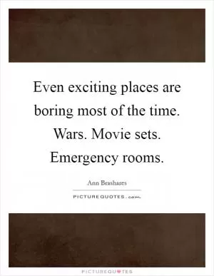 Even exciting places are boring most of the time. Wars. Movie sets. Emergency rooms Picture Quote #1