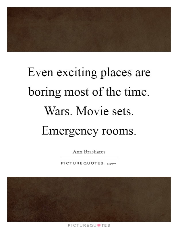 Even exciting places are boring most of the time. Wars. Movie sets. Emergency rooms. Picture Quote #1