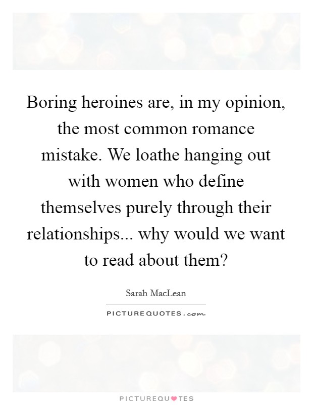 Boring heroines are, in my opinion, the most common romance mistake. We loathe hanging out with women who define themselves purely through their relationships... why would we want to read about them? Picture Quote #1