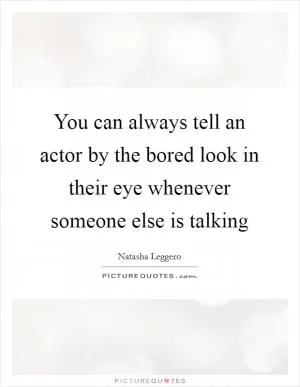 You can always tell an actor by the bored look in their eye whenever someone else is talking Picture Quote #1