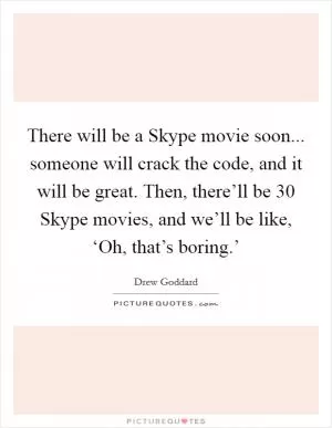There will be a Skype movie soon... someone will crack the code, and it will be great. Then, there’ll be 30 Skype movies, and we’ll be like, ‘Oh, that’s boring.’ Picture Quote #1