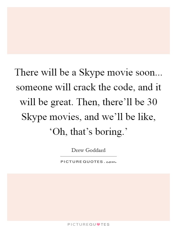 There will be a Skype movie soon... someone will crack the code, and it will be great. Then, there'll be 30 Skype movies, and we'll be like, ‘Oh, that's boring.' Picture Quote #1
