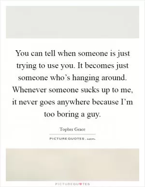 You can tell when someone is just trying to use you. It becomes just someone who’s hanging around. Whenever someone sucks up to me, it never goes anywhere because I’m too boring a guy Picture Quote #1
