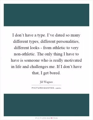 I don’t have a type. I’ve dated so many different types, different personalities, different looks - from athletic to very non-athletic. The only thing I have to have is someone who is really motivated in life and challenges me. If I don’t have that, I get bored Picture Quote #1
