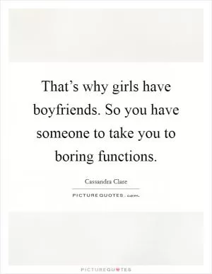 That’s why girls have boyfriends. So you have someone to take you to boring functions Picture Quote #1