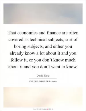 That economics and finance are often covered as technical subjects, sort of boring subjects, and either you already know a lot about it and you follow it, or you don’t know much about it and you don’t want to know Picture Quote #1