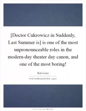 [Doctor Cukrowicz in Suddenly, Last Summer is] is one of the most unpronounceable roles in the modern-day theater day canon, and one of the most boring! Picture Quote #1